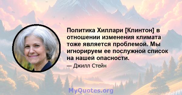 Политика Хиллари [Клинтон] в отношении изменения климата тоже является проблемой. Мы игнорируем ее послужной список на нашей опасности.