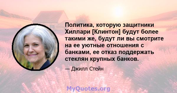 Политика, которую защитники Хиллари [Клинтон] будут более такими же, будут ли вы смотрите на ее уютные отношения с банками, ее отказ поддержать стеклян крупных банков.