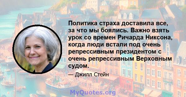 Политика страха доставила все, за что мы боялись. Важно взять урок со времен Ричарда Никсона, когда люди встали под очень репрессивным президентом с очень репрессивным Верховным судом.