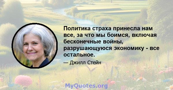 Политика страха принесла нам все, за что мы боимся, включая бесконечные войны, разрушающуюся экономику - все остальное.