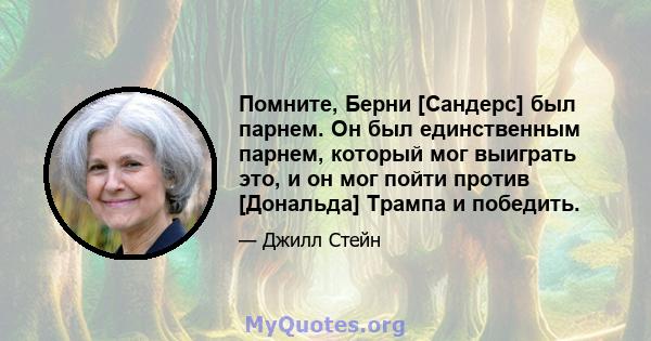 Помните, Берни [Сандерс] был парнем. Он был единственным парнем, который мог выиграть это, и он мог пойти против [Дональда] Трампа и победить.