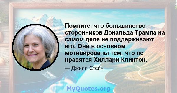 Помните, что большинство сторонников Дональда Трампа на самом деле не поддерживают его. Они в основном мотивированы тем, что не нравятся Хиллари Клинтон.