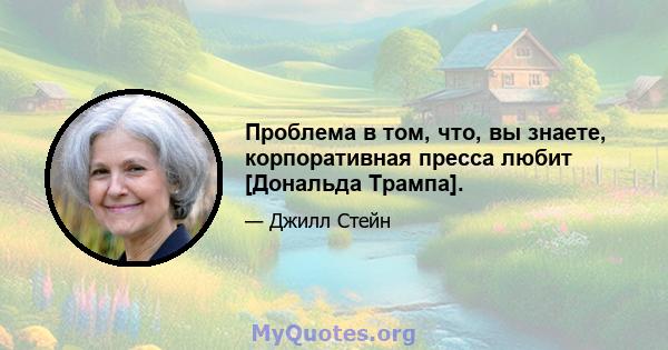 Проблема в том, что, вы знаете, корпоративная пресса любит [Дональда Трампа].