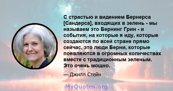 С страстью и видением Бернерса [Сандерса], входящих в зелень - мы называем это Бернинг Грин - и события, на которые я иду, которые создаются по всей стране прямо сейчас, это люди Берни, которые появляются в огромных