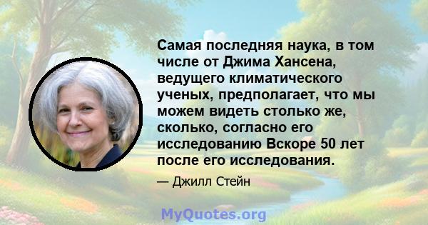 Самая последняя наука, в том числе от Джима Хансена, ведущего климатического ученых, предполагает, что мы можем видеть столько же, сколько, согласно его исследованию Вскоре 50 лет после его исследования.