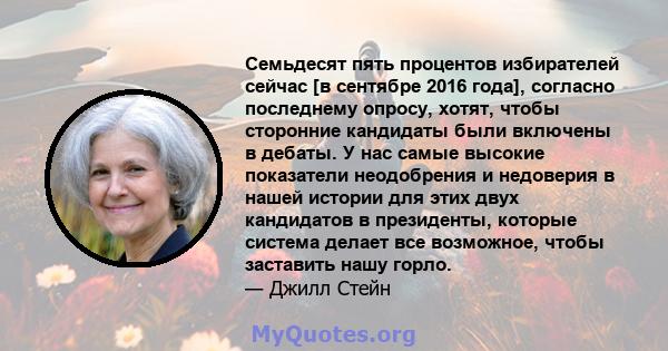 Семьдесят пять процентов избирателей сейчас [в сентябре 2016 года], согласно последнему опросу, хотят, чтобы сторонние кандидаты были включены в дебаты. У нас самые высокие показатели неодобрения и недоверия в нашей