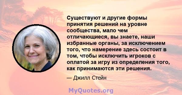 Существуют и другие формы принятия решений на уровне сообщества, мало чем отличающиеся, вы знаете, наши избранные органы, за исключением того, что намерение здесь состоит в том, чтобы исключить игроков с оплатой за игру 