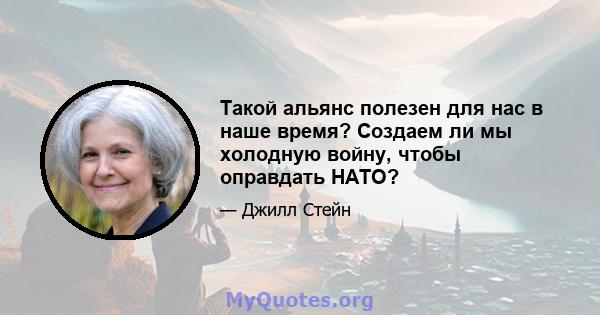 Такой альянс полезен для нас в наше время? Создаем ли мы холодную войну, чтобы оправдать НАТО?