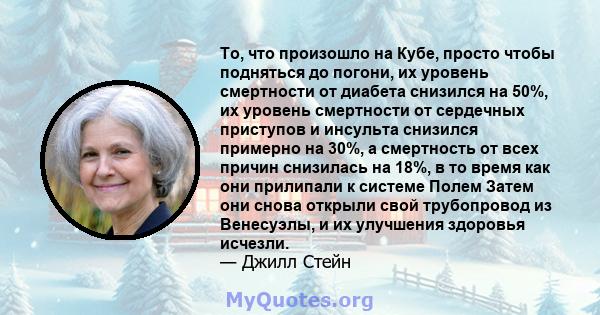 То, что произошло на Кубе, просто чтобы подняться до погони, их уровень смертности от диабета снизился на 50%, их уровень смертности от сердечных приступов и инсульта снизился примерно на 30%, а смертность от всех