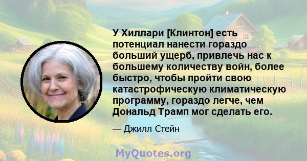 У Хиллари [Клинтон] есть потенциал нанести гораздо больший ущерб, привлечь нас к большему количеству войн, более быстро, чтобы пройти свою катастрофическую климатическую программу, гораздо легче, чем Дональд Трамп мог