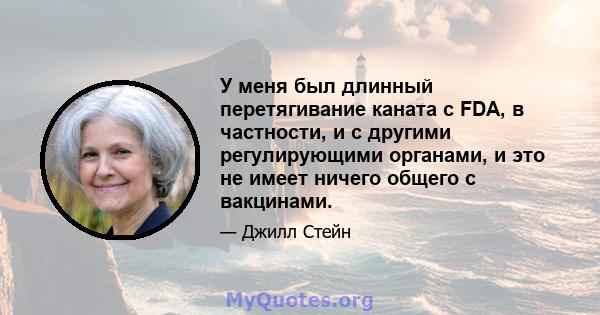 У меня был длинный перетягивание каната с FDA, в частности, и с другими регулирующими органами, и это не имеет ничего общего с вакцинами.