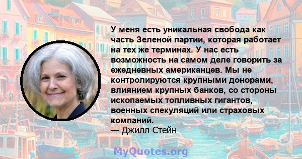 У меня есть уникальная свобода как часть Зеленой партии, которая работает на тех же терминах. У нас есть возможность на самом деле говорить за ежедневных американцев. Мы не контролируются крупными донорами, влиянием