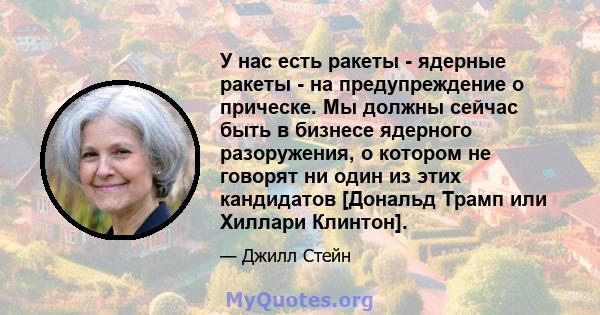 У нас есть ракеты - ядерные ракеты - на предупреждение о прическе. Мы должны сейчас быть в бизнесе ядерного разоружения, о котором не говорят ни один из этих кандидатов [Дональд Трамп или Хиллари Клинтон].