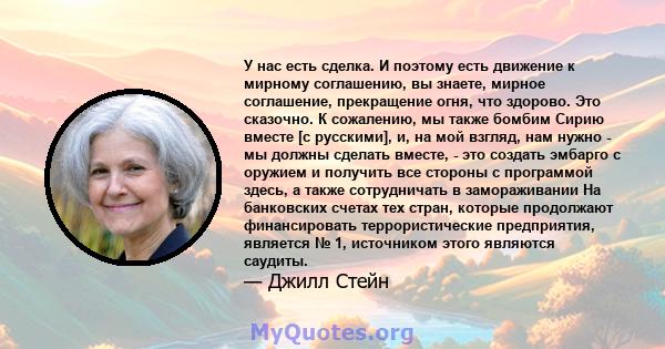 У нас есть сделка. И поэтому есть движение к мирному соглашению, вы знаете, мирное соглашение, прекращение огня, что здорово. Это сказочно. К сожалению, мы также бомбим Сирию вместе [с русскими], и, на мой взгляд, нам