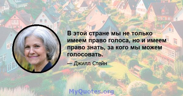 В этой стране мы не только имеем право голоса, но и имеем право знать, за кого мы можем голосовать.