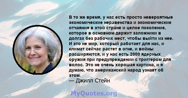 В то же время, у нас есть просто невероятные экономические неравенства и экономические отчаяния в этой стране и целое поколение, которое в основном держит заложники в долгах без рабочих мест, чтобы выйти из нее. И это