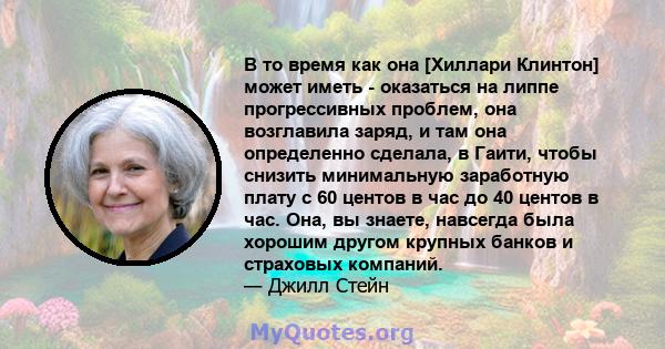 В то время как она [Хиллари Клинтон] может иметь - оказаться на липпе прогрессивных проблем, она возглавила заряд, и там она определенно сделала, в Гаити, чтобы снизить минимальную заработную плату с 60 центов в час до