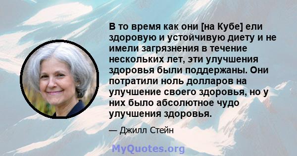 В то время как они [на Кубе] ели здоровую и устойчивую диету и не имели загрязнения в течение нескольких лет, эти улучшения здоровья были поддержаны. Они потратили ноль долларов на улучшение своего здоровья, но у них