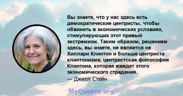 Вы знаете, что у нас здесь есть демократические центристы, чтобы обвинить в экономических условиях, стимулирующих этот правый экстремизм. Таким образом, решением здесь, вы знаете, не является не Хиллари Клинтон и больше 