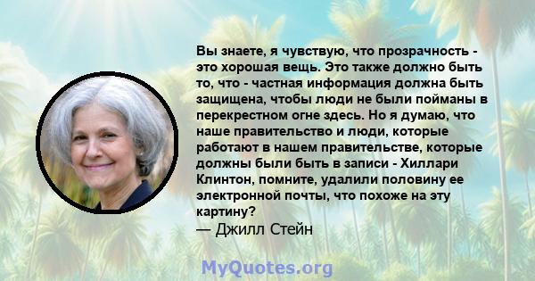 Вы знаете, я чувствую, что прозрачность - это хорошая вещь. Это также должно быть то, что - частная информация должна быть защищена, чтобы люди не были пойманы в перекрестном огне здесь. Но я думаю, что наше