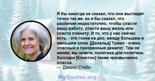 Я бы никогда не сказал, что они выглядят точно так же, но я бы сказал, что различий недостаточно, чтобы спасти вашу работу, спасти вашу жизнь или спасти планету. И то, что у нас сейчас есть, - это гонка на дно, между