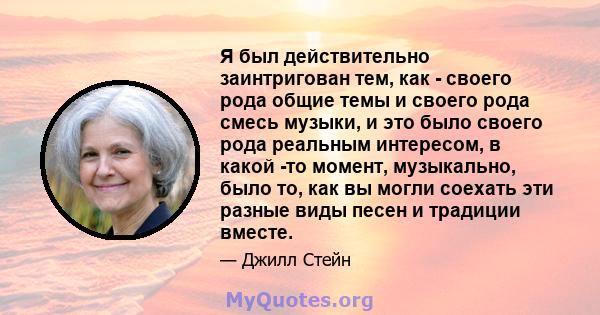 Я был действительно заинтригован тем, как - своего рода общие темы и своего рода смесь музыки, и это было своего рода реальным интересом, в какой -то момент, музыкально, было то, как вы могли соехать эти разные виды