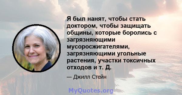 Я был нанят, чтобы стать доктором, чтобы защищать общины, которые боролись с загрязняющими мусоросжигателями, загрязняющими угольные растения, участки токсичных отходов и т. Д.