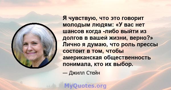 Я чувствую, что это говорит молодым людям: «У вас нет шансов когда -либо выйти из долгов в вашей жизни, верно?» Лично я думаю, что роль прессы состоит в том, чтобы американская общественность понимала, кто их выбор.