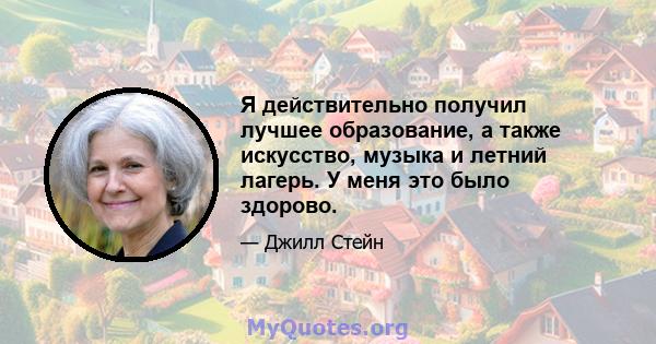 Я действительно получил лучшее образование, а также искусство, музыка и летний лагерь. У меня это было здорово.