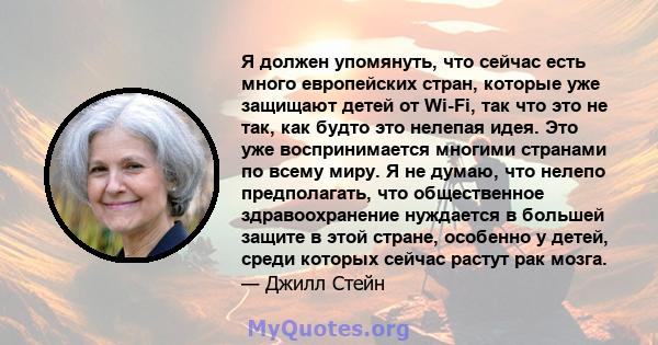 Я должен упомянуть, что сейчас есть много европейских стран, которые уже защищают детей от Wi-Fi, так что это не так, как будто это нелепая идея. Это уже воспринимается многими странами по всему миру. Я не думаю, что