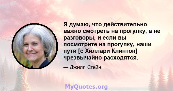 Я думаю, что действительно важно смотреть на прогулку, а не разговоры, и если вы посмотрите на прогулку, наши пути [с Хиллари Клинтон] чрезвычайно расходятся.