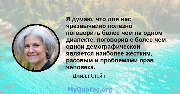 Я думаю, что для нас чрезвычайно полезно поговорить более чем на одном диалекте, поговорив с более чем одной демографической является наиболее жестким, расовым и проблемами прав человека.