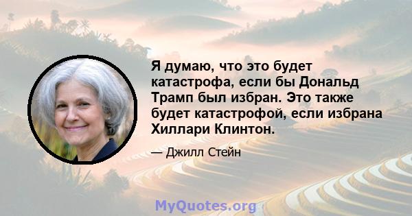 Я думаю, что это будет катастрофа, если бы Дональд Трамп был избран. Это также будет катастрофой, если избрана Хиллари Клинтон.