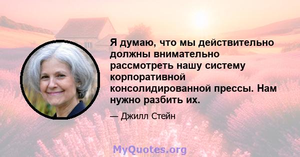 Я думаю, что мы действительно должны внимательно рассмотреть нашу систему корпоративной консолидированной прессы. Нам нужно разбить их.