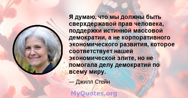 Я думаю, что мы должны быть сверхдержавой прав человека, поддержки истинной массовой демократии, а не корпоративного экономического развития, которое соответствует нашей экономической элите, но не помогала делу