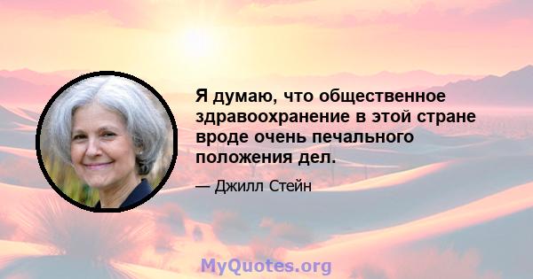 Я думаю, что общественное здравоохранение в этой стране вроде очень печального положения дел.