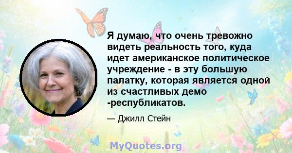 Я думаю, что очень тревожно видеть реальность того, куда идет американское политическое учреждение - в эту большую палатку, которая является одной из счастливых демо -республикатов.