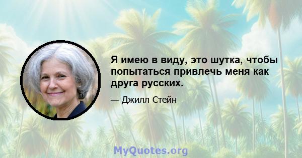 Я имею в виду, это шутка, чтобы попытаться привлечь меня как друга русских.