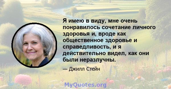 Я имею в виду, мне очень понравилось сочетание личного здоровья и, вроде как общественное здоровье и справедливость, и я действительно видел, как они были неразлучны.