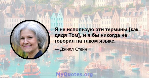 Я не использую эти термины [как дядя Том], и я бы никогда не говорил на таком языке.