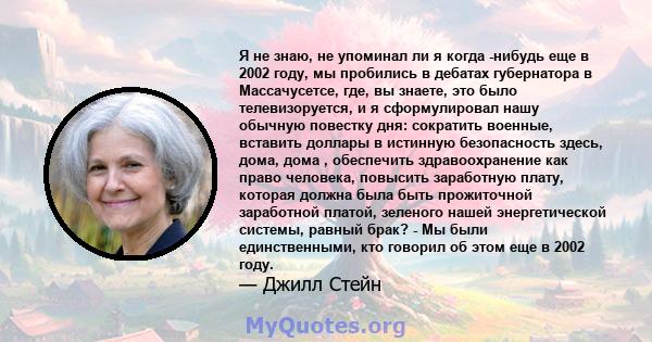 Я не знаю, не упоминал ли я когда -нибудь еще в 2002 году, мы пробились в дебатах губернатора в Массачусетсе, где, вы знаете, это было телевизоруется, и я сформулировал нашу обычную повестку дня: сократить военные,