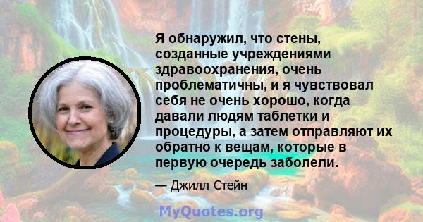 Я обнаружил, что стены, созданные учреждениями здравоохранения, очень проблематичны, и я чувствовал себя не очень хорошо, когда давали людям таблетки и процедуры, а затем отправляют их обратно к вещам, которые в первую