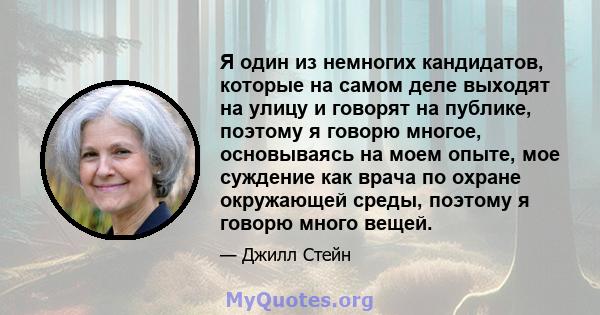 Я один из немногих кандидатов, которые на самом деле выходят на улицу и говорят на публике, поэтому я говорю многое, основываясь на моем опыте, мое суждение как врача по охране окружающей среды, поэтому я говорю много