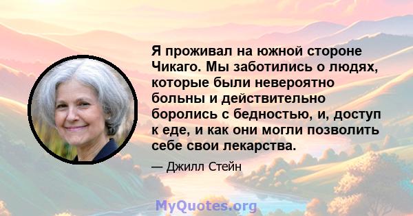 Я проживал на южной стороне Чикаго. Мы заботились о людях, которые были невероятно больны и действительно боролись с бедностью, и, доступ к еде, и как они могли позволить себе свои лекарства.