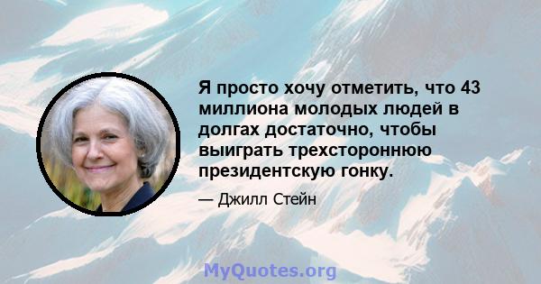 Я просто хочу отметить, что 43 миллиона молодых людей в долгах достаточно, чтобы выиграть трехстороннюю президентскую гонку.