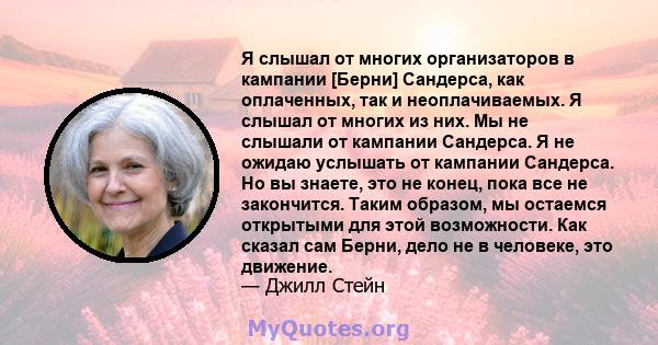 Я слышал от многих организаторов в кампании [Берни] Сандерса, как оплаченных, так и неоплачиваемых. Я слышал от многих из них. Мы не слышали от кампании Сандерса. Я не ожидаю услышать от кампании Сандерса. Но вы знаете, 