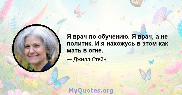 Я врач по обучению. Я врач, а не политик. И я нахожусь в этом как мать в огне.