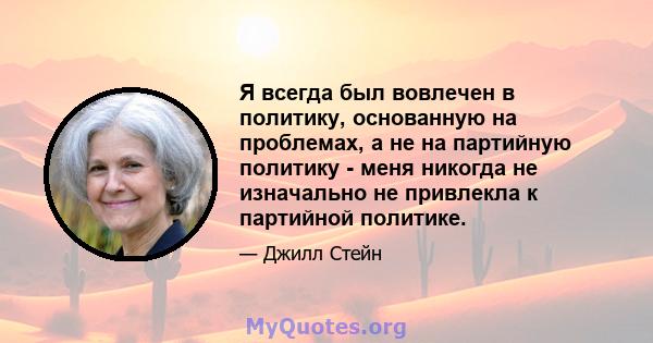 Я всегда был вовлечен в политику, основанную на проблемах, а не на партийную политику - меня никогда не изначально не привлекла к партийной политике.