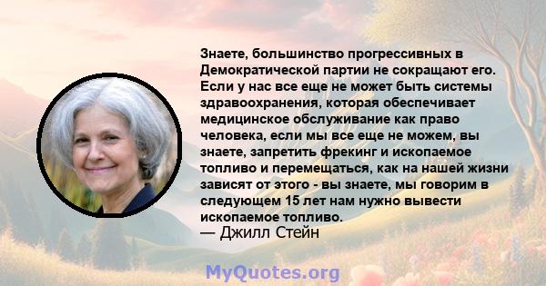 Знаете, большинство прогрессивных в Демократической партии не сокращают его. Если у нас все еще не может быть системы здравоохранения, которая обеспечивает медицинское обслуживание как право человека, если мы все еще не 