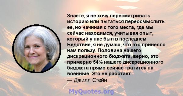 Знаете, я не хочу пересматривать историю или пытаться переосмыслить ее, но начиная с того места, где мы сейчас находимся, учитывая опыт, который у нас был в последнем Бедствие, я не думаю, что это принесло нам пользу.